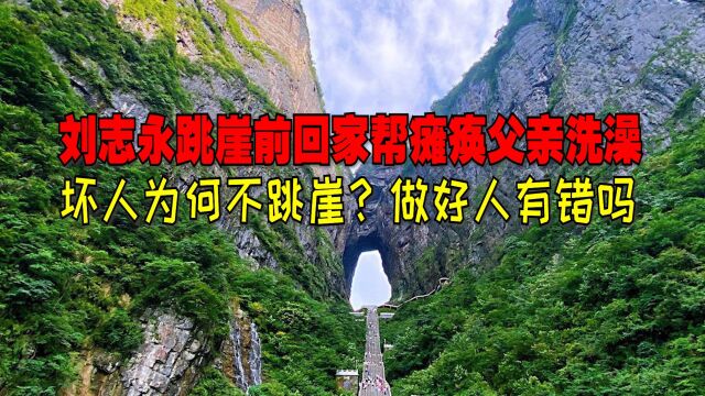 刘志永跳崖前回家帮瘫痪父亲洗澡!做好人有错?坏人为啥不跳崖?