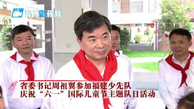 周祖翼参加福建少先队庆祝“六一”国际儿童节活动并寄语全省少年儿童