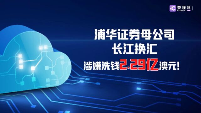 要懂汇:浦华证券母公司长江换汇涉嫌洗钱2.29亿澳元!