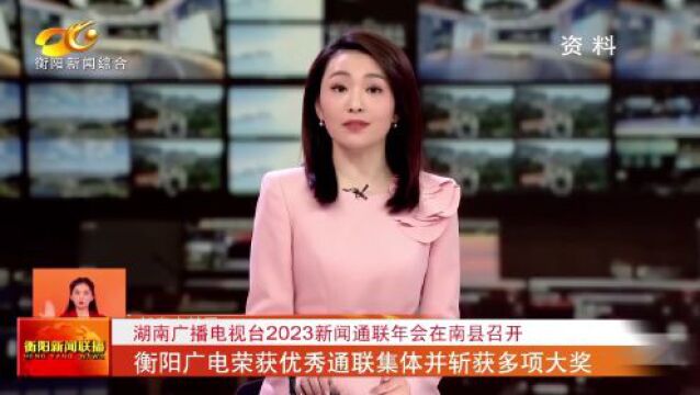 湖南广播电视台2023新闻通联年会在南县召开 衡阳广电荣获优秀通联集体并斩获多项大奖