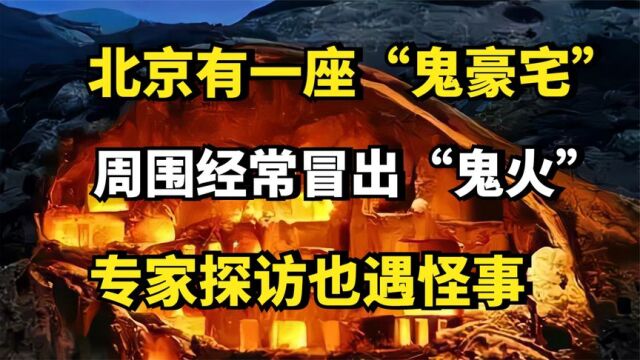 北京有一座“鬼豪宅”,周围经常冒出“鬼火”,专家探访也遇怪事