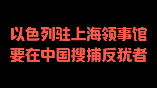 以色列驻上海领事馆,要在中国搜捕反犹者