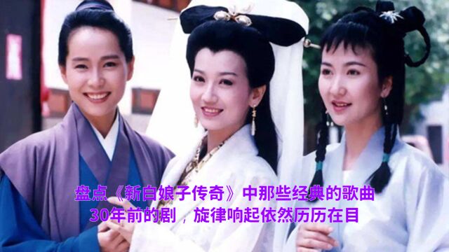 盘点《新白娘子传奇》中那些经典的歌曲,30年前的剧,旋律响起依然历历在目