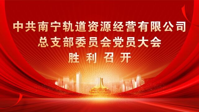 中共南宁轨道资源经营有限公司总支部委员会党员大会胜利召开