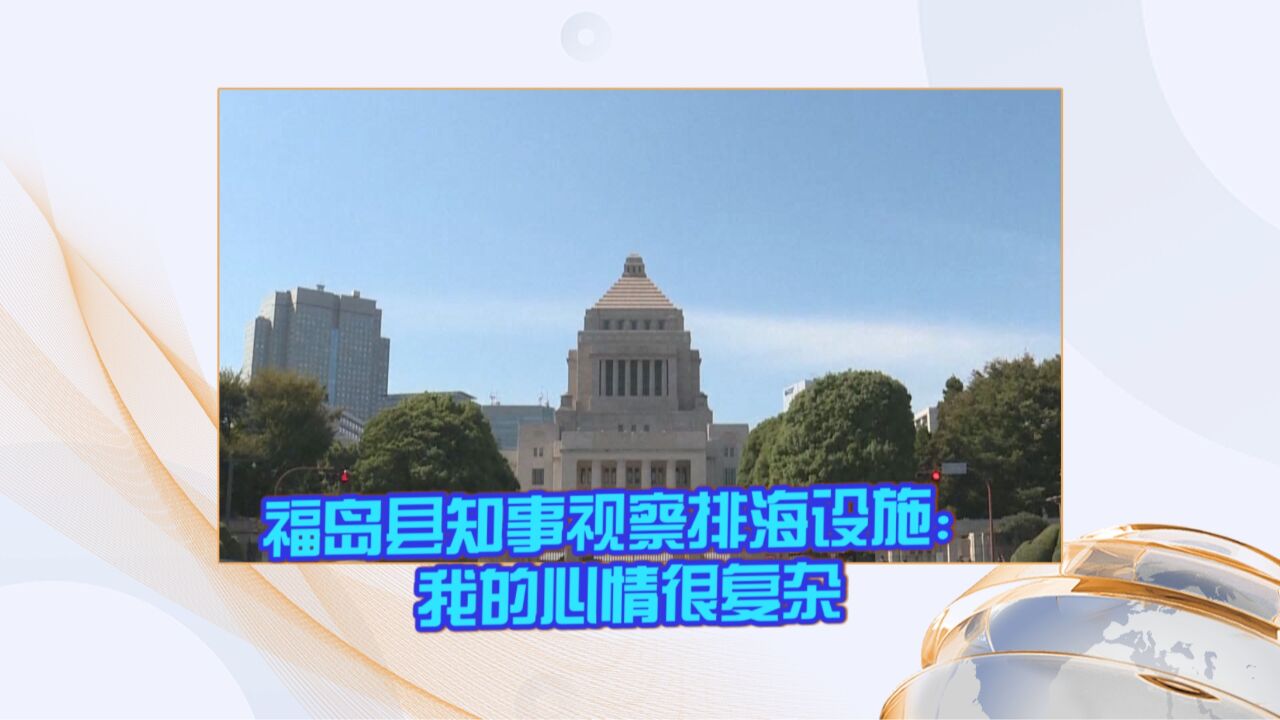 福岛县知事视察排海设施:我的心情很复杂