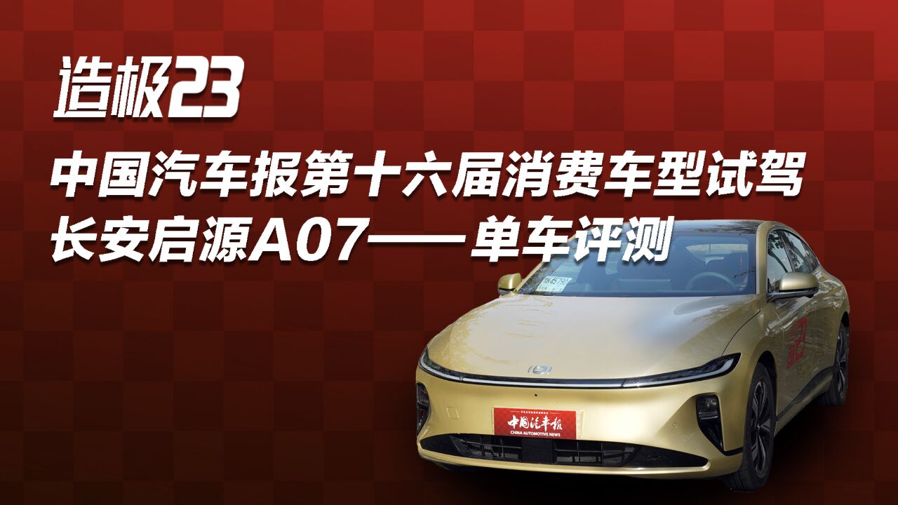 造极23—中国汽车报第十六届消费车型试驾长安启源A07一单车评测