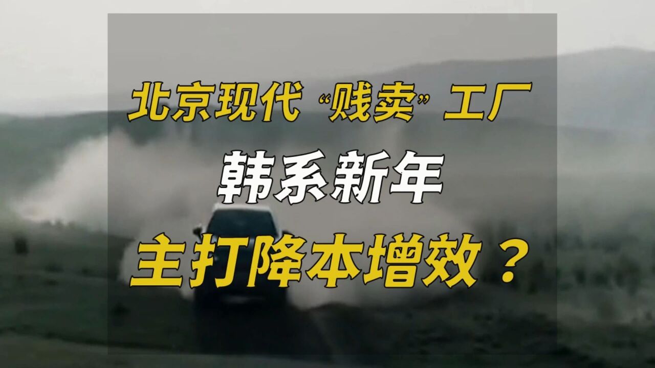 北京现代“贱卖”工厂,韩系新年主打降本增效?