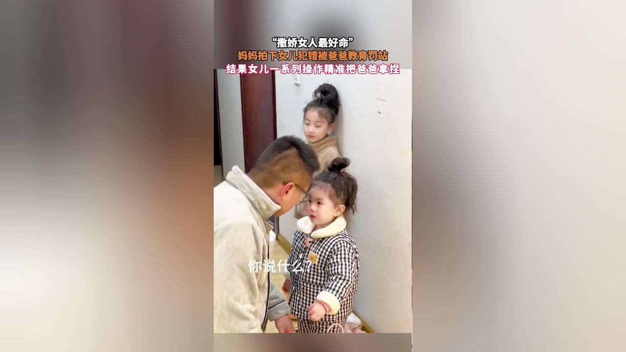 “撒娇女人最好命”,妈妈拍下女儿犯错被爸爸教育罚站,结果女儿一系列操作精准把爸爸拿捏