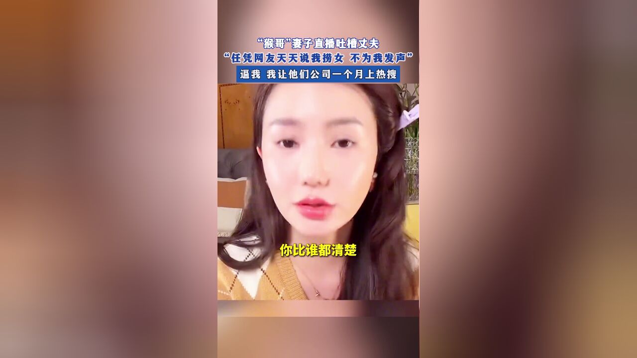 “猴哥”妻子直播吐槽丈夫,“任凭网友天天说我捞女 不为我发声”,逼我 我让他们公司一个月上热搜