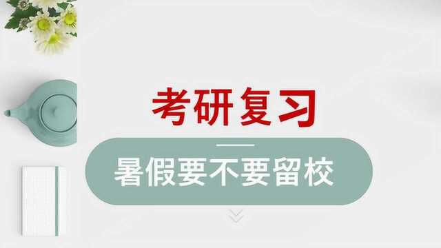 2020考研,研究生学长告诉你,暑假考研要不要留校复习