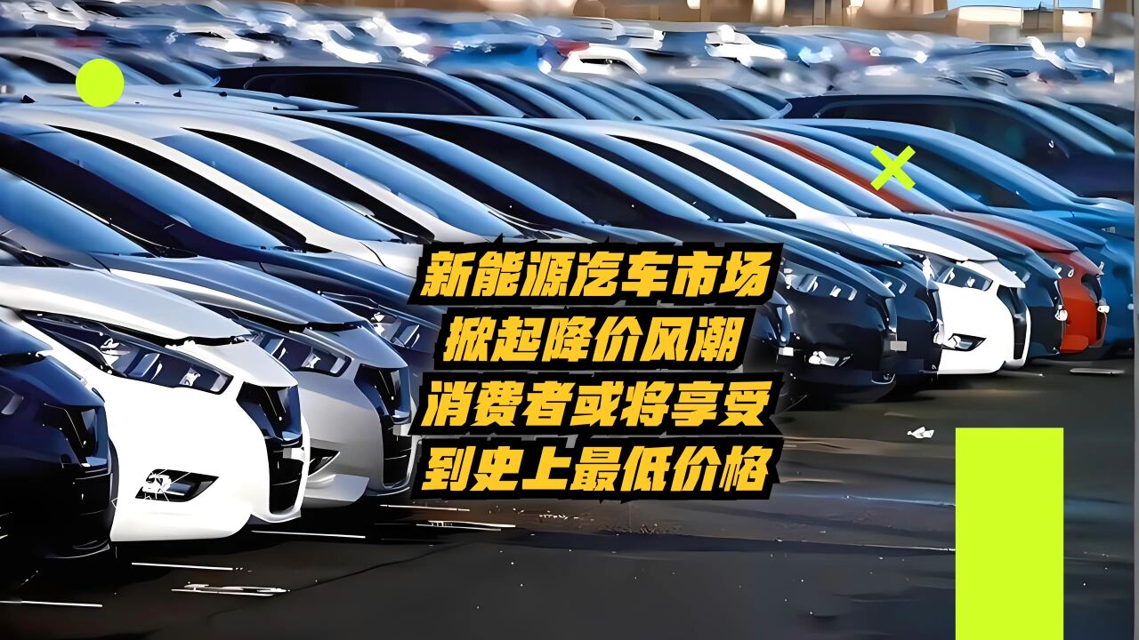 新能源汽车市场掀起降价风暴,消费者或将享受史上最低价格