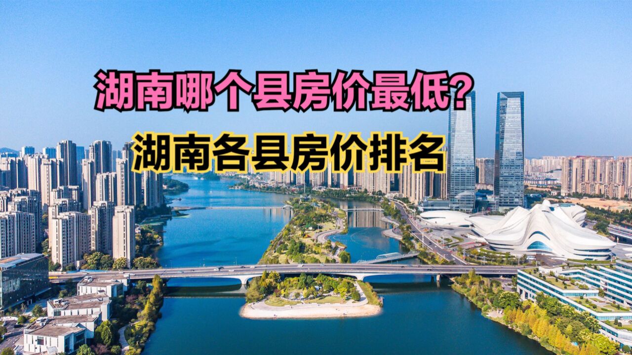 湖南哪个县房价最低?2024年最新湖南各县房价排名,仅1个破8000