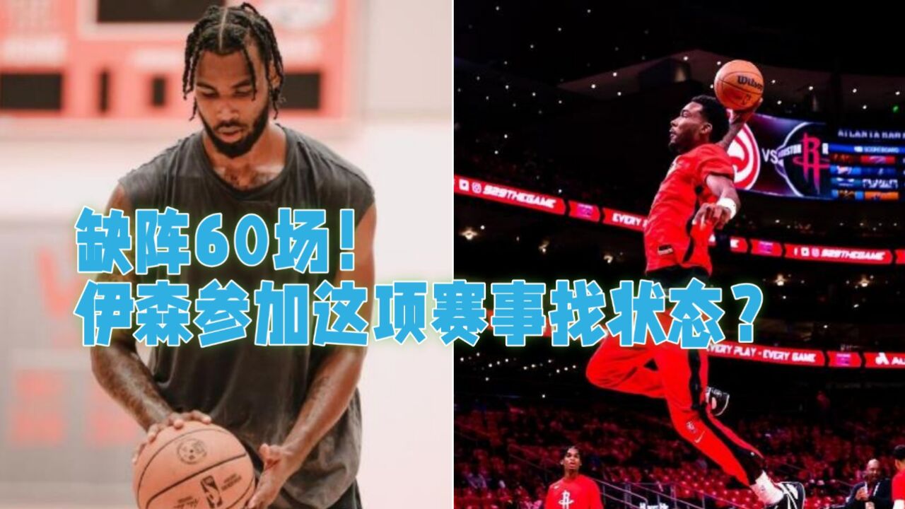 缺阵60场!伊森今夏找状态,可参加这项赛事?火箭队+自己均受益