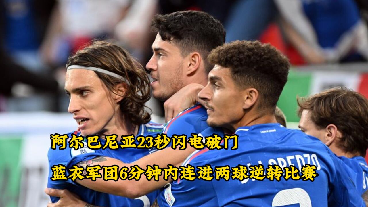 阿尔巴尼亚23秒闪电破门,蓝衣军团6分钟内连进两球逆转比赛