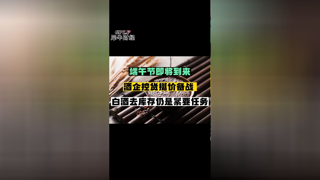 端午节即将到来 酒企控货挺价备战 白酒去库存仍是紧要任务