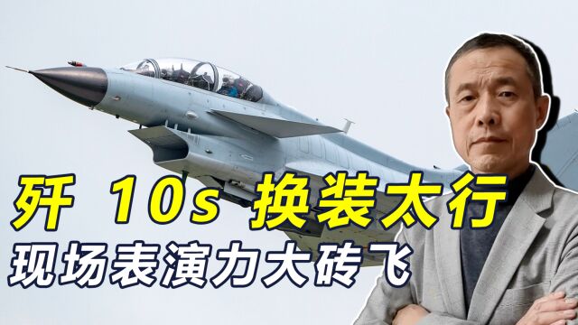 歼10S换装太行,航展表演“力大砖飞”,数百架歼10有盼头了