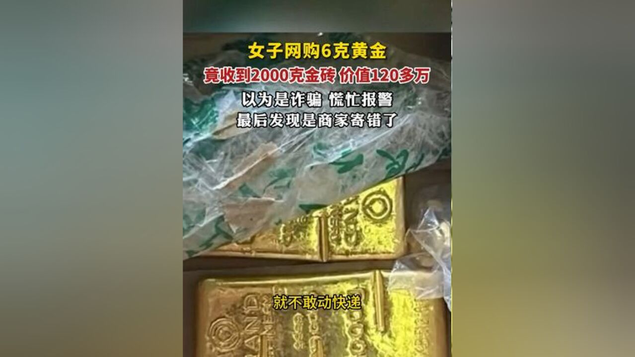 女子网购6克黄金,竟收到2000克金砖,价值120多万,以为是诈骗慌忙报警,最后发现是商家寄错了