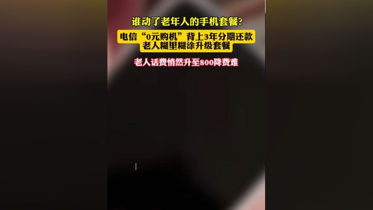 谁动了老年人的手机套餐? 电信“0元购机”,背上3年分期还款,老人糊里糊涂升级套餐