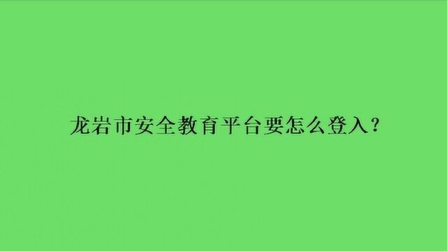 龙岩市安全教育平台要怎么登入?