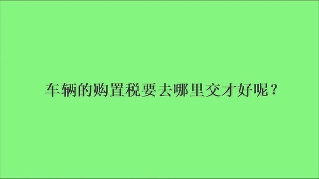 车辆的购置税要去哪里交才好呢?