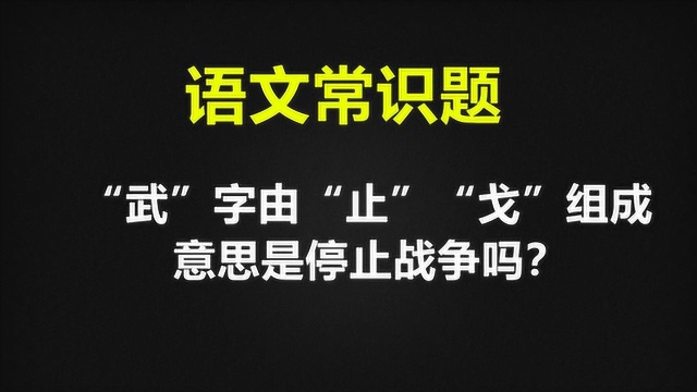 语文常识:“武”字由“止”和“戈”组成,表示停止战争吗?