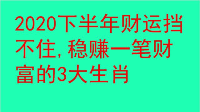 2020下半年财运挡不住,稳赚一笔财富的3大生肖