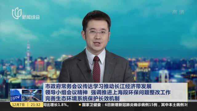 市政府常务会议传达学习推动长江经济带发展领导小组会议精神 强调推进上海段环保问题整改工作 完善生态环境系统保护长效机制