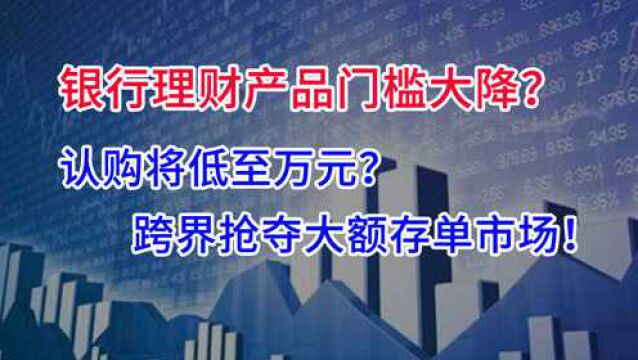 银行理财产品门槛即将大降?认购低至万元!跨界争夺战已开始?