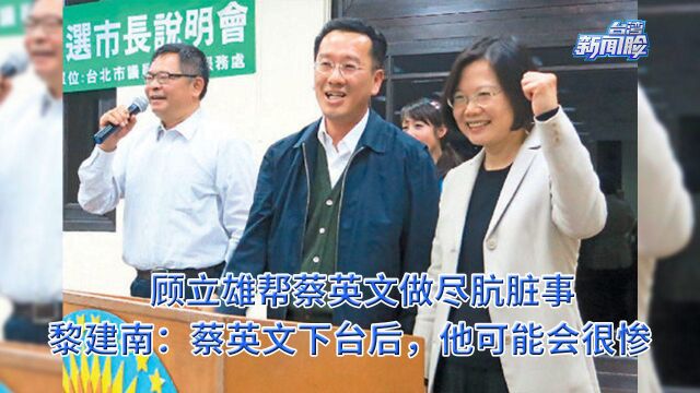 顾立雄帮蔡英文做尽肮脏事,黎建南:蔡英文下台后,他可能会很惨