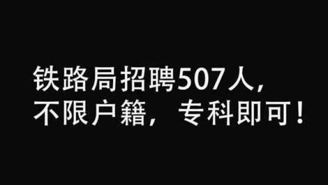 铁路招聘507人,不限户籍,专科可报