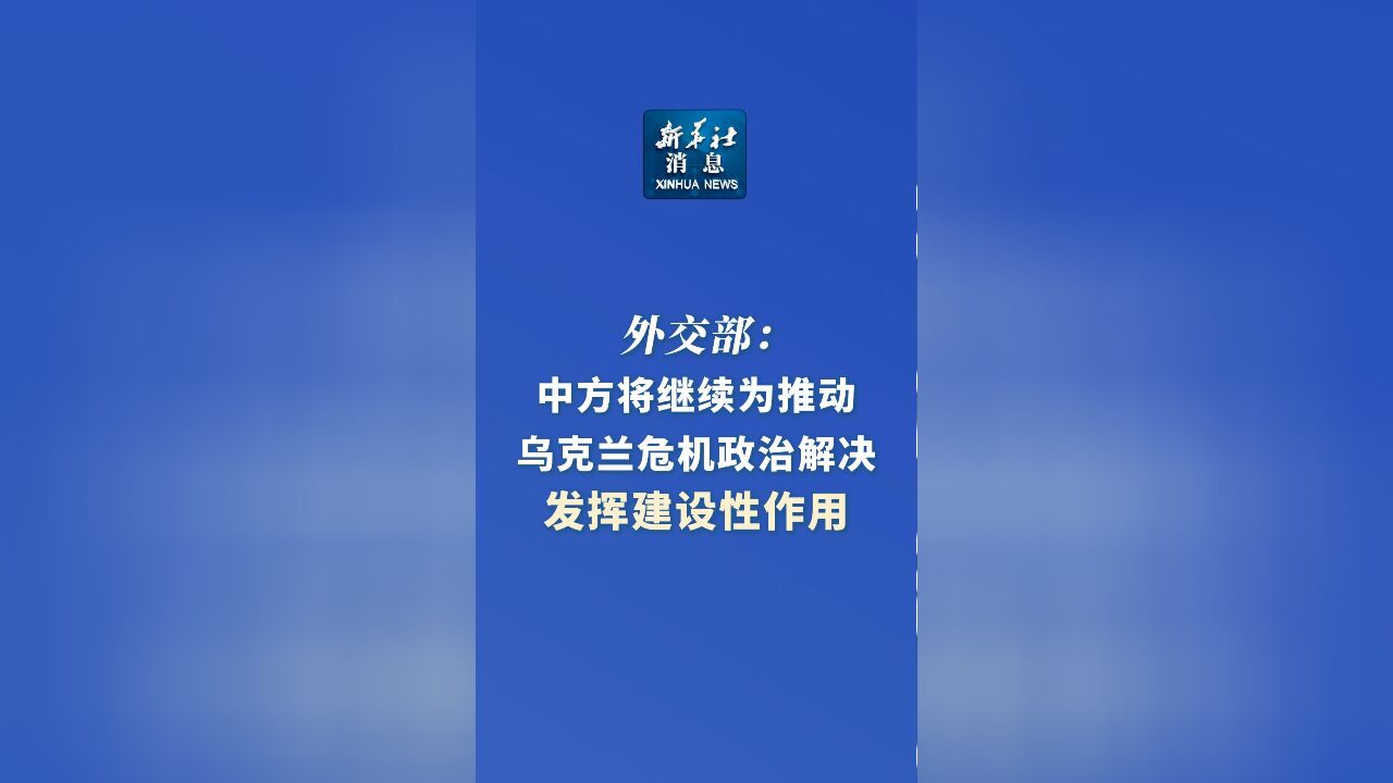 新华社消息|外交部:中方将继续为推动乌克兰危机政治解决发挥建设性作用