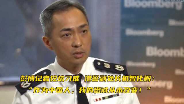 “你加入香港警队时,明明宣誓效忠英国律法”,彭博记者挖坑刁难,港警副处长机智化解:“我是中国人,我的忠诚从未改变!”