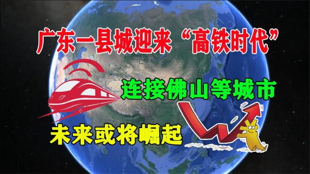 广东一县城迎来“高铁时代”,连接佛山等城市,未来或将崛起