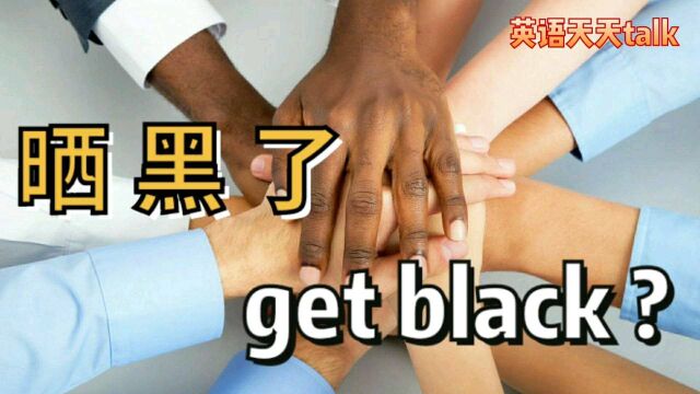 老外“晒黑了”英语说成get black,也太不靠谱了