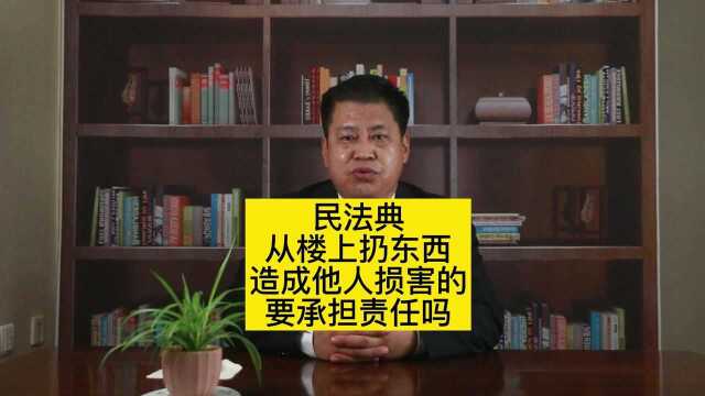 民法典:从楼上扔东西,造成他人损害的,要承担责任吗?