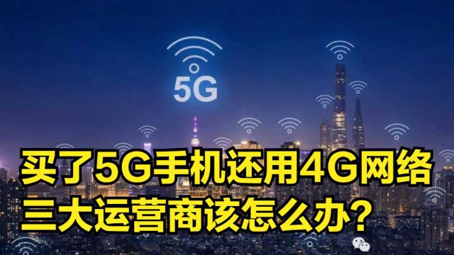 买了5G手机还在使用4G网络,三大运营商该怎么办?