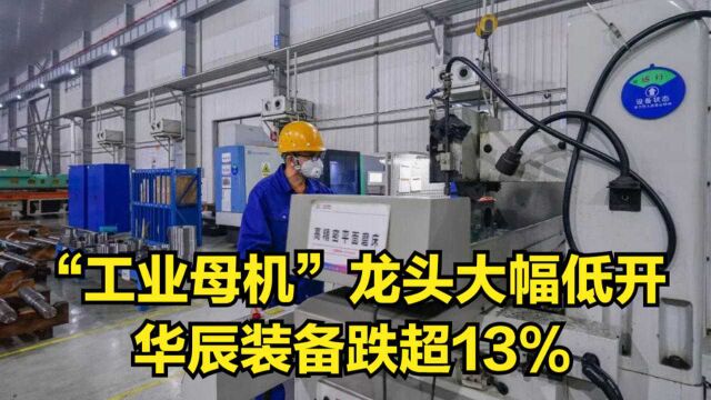 9月7日,“工业母机”龙头大幅低开,华辰装备跌超13%