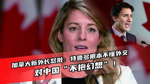 加拿大新外长怒批:特鲁多根本不懂外交,对中国“不抱幻想”!