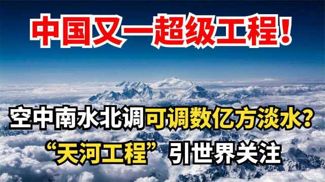 天河工程引世界关注,中国又一超级工程!利用空中调数亿方水?