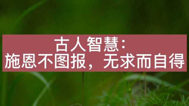 古人智慧:施恩不求回报的可贵之处在于无私,是一种真善和大善!