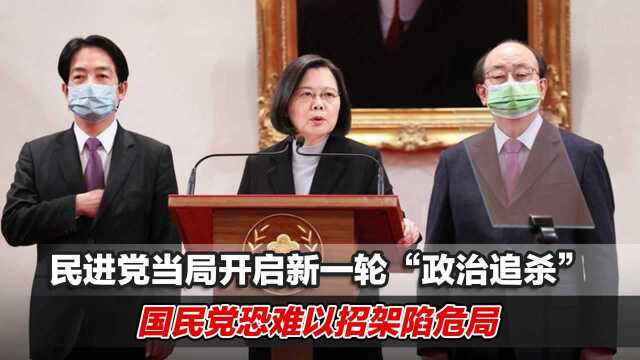 民进党当局开启新一轮“政治追杀”,国民党恐难以招架陷危局