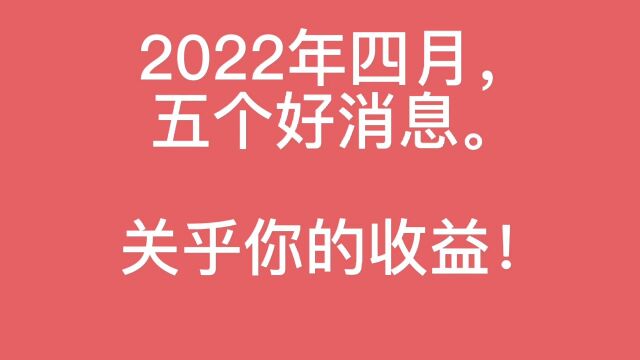 2022年四月,五个好消息.关乎你的收益