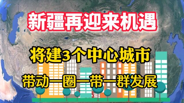 新疆迎来机遇,将建3个中心城市,带动一圈一带一群发展