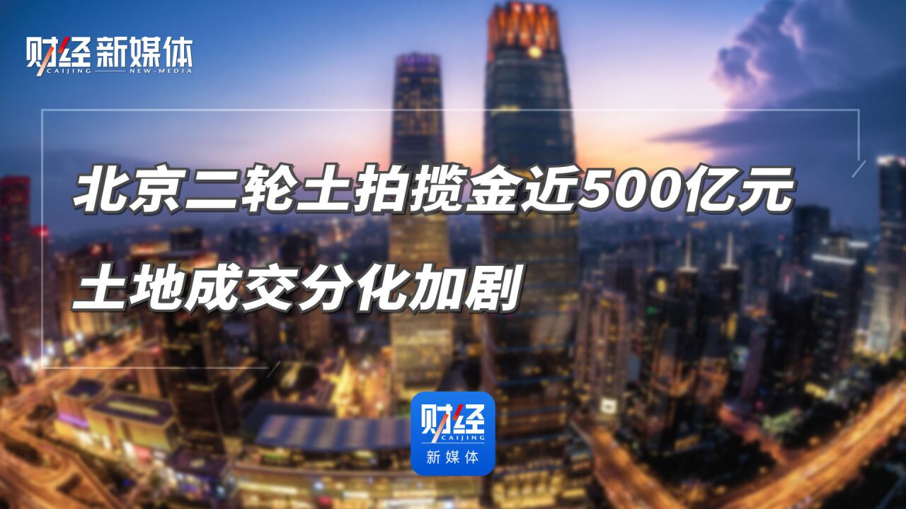 北京二轮土拍揽金近500亿元 土地成交分化加剧