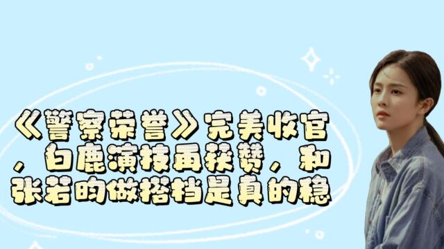 《警察荣誉》完美收官,白鹿演技再获赞,和张若昀做搭档是真的稳