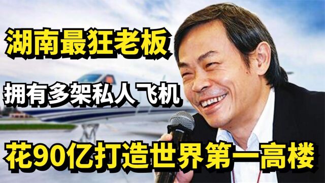 湖南最狂老板张跃:拥有多架私人飞机,花90亿打造世界第一高楼!