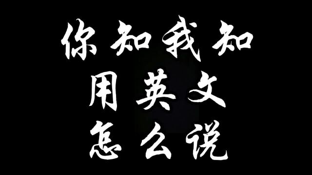 你知道”你知我知“用英文怎么说吗?