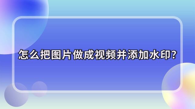 图片制作视频小技巧:怎么把图片做成视频并添加水印?江下办公