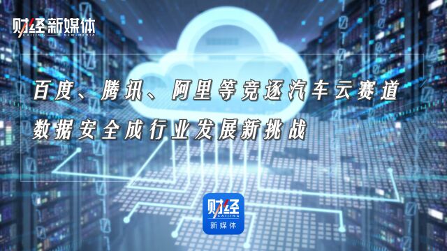 百度、腾讯、阿里等竞逐汽车云赛道 数据安全成行业发展新挑战