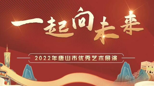 “一起向未来”2022年唐山市优秀艺术展演(下半场)